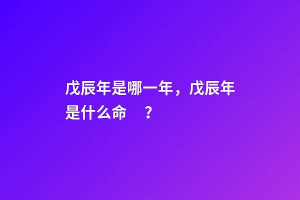 戊辰年是哪一年，戊辰年是什么命？